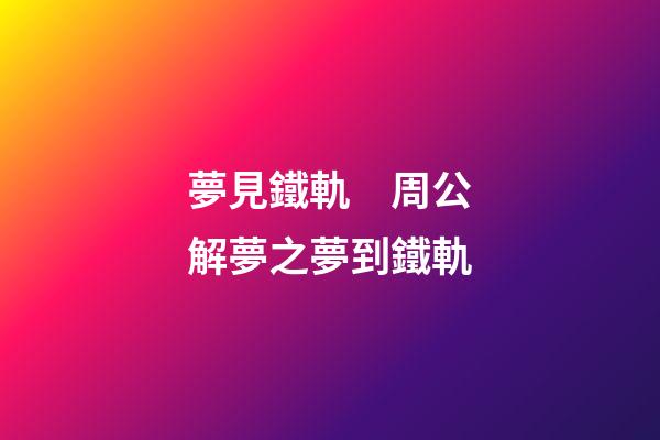 夢見鐵軌　周公解夢之夢到鐵軌